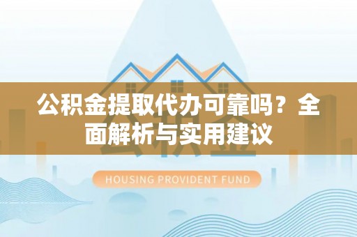 新宾公积金提取代办可靠吗？全面解析与实用建议