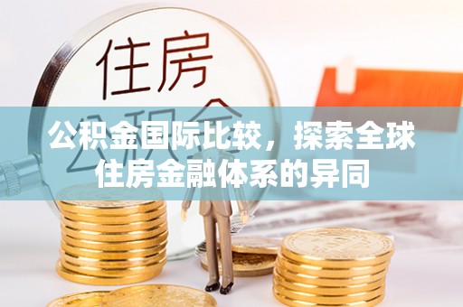 新宾公积金国际比较，探索全球住房金融体系的异同