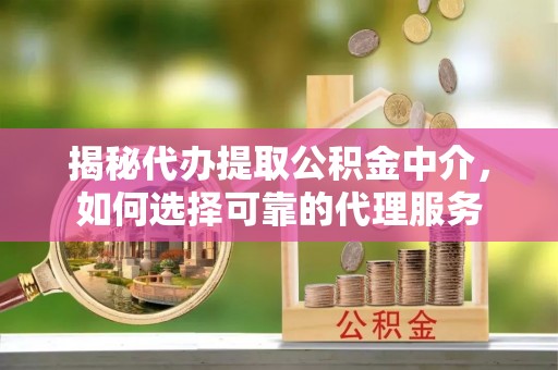 新宾揭秘代办提取公积金中介，如何选择可靠的代理服务