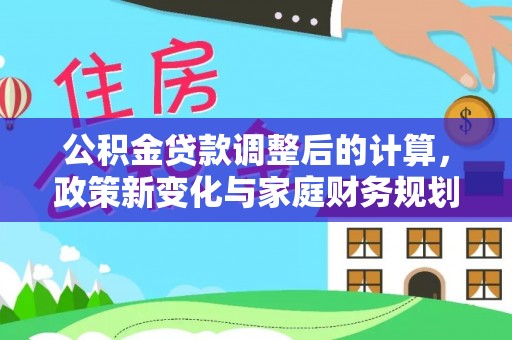 新宾公积金贷款调整后的计算，政策新变化与家庭财务规划