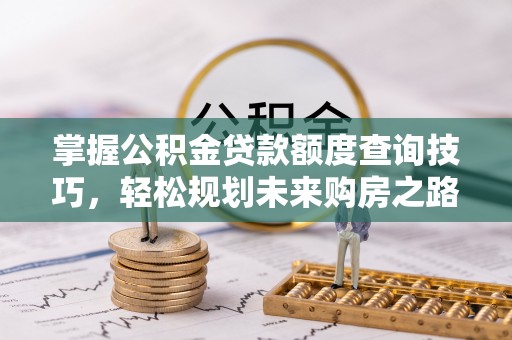 新宾掌握公积金贷款额度查询技巧，轻松规划未来购房之路