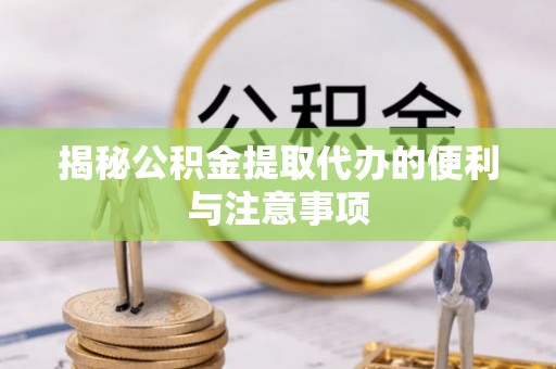 新宾揭秘公积金提取代办的便利与注意事项