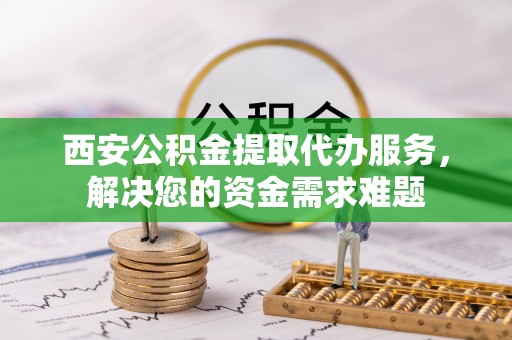 新宾西安公积金提取代办服务，解决您的资金需求难题