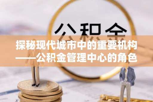 新宾探秘现代城市中的重要机构——公积金管理中心的角色与使命