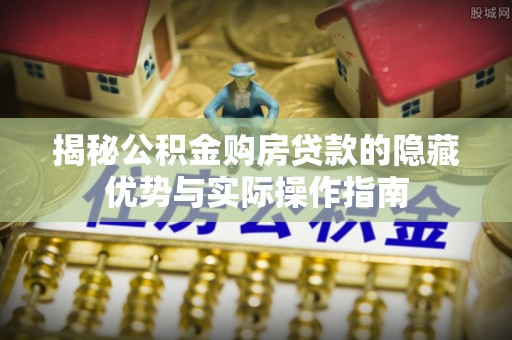 新宾揭秘公积金购房贷款的隐藏优势与实际操作指南
