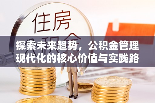 新宾探索未来趋势，公积金管理现代化的核心价值与实践路径