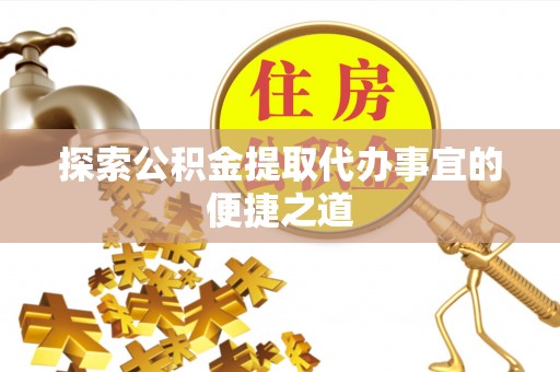 新宾探索公积金提取代办事宜的便捷之道