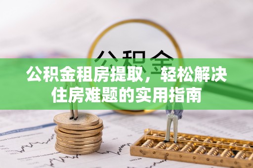 新宾公积金租房提取，轻松解决住房难题的实用指南