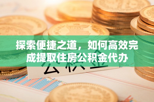 新宾探索便捷之道，如何高效完成提取住房公积金代办