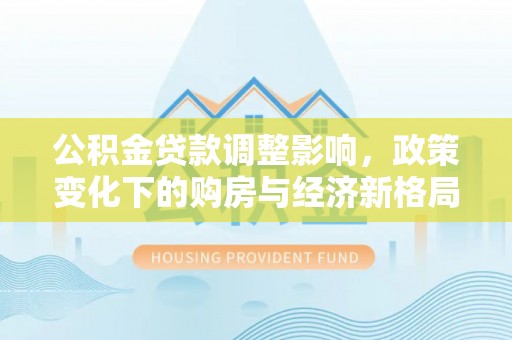 新宾公积金贷款调整影响，政策变化下的购房与经济新格局