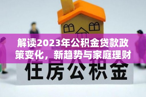 新宾解读2023年公积金贷款政策变化，新趋势与家庭理财规划