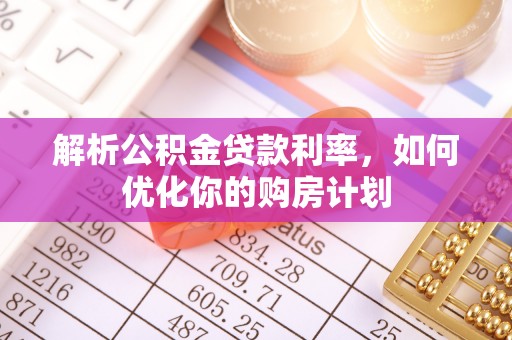 新宾解析公积金贷款利率，如何优化你的购房计划