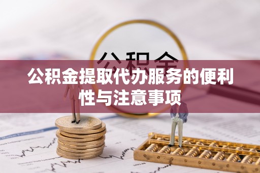 新宾公积金提取代办服务的便利性与注意事项