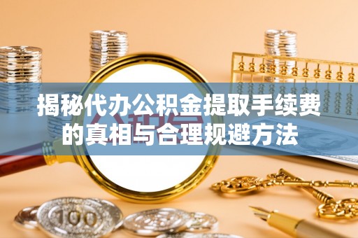 新宾揭秘代办公积金提取手续费的真相与合理规避方法