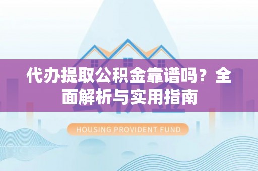 新宾代办提取公积金靠谱吗？全面解析与实用指南