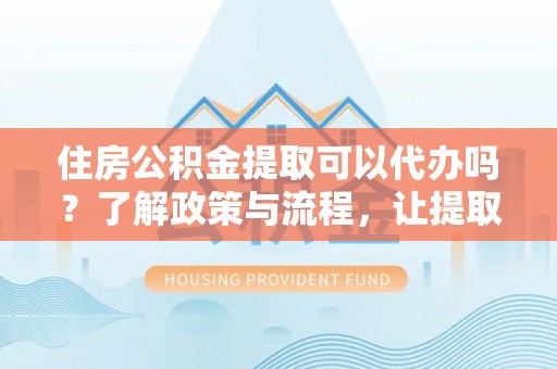 新宾住房公积金提取可以代办吗？了解政策与流程，让提取更便捷