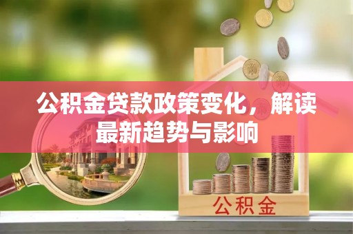 新宾公积金贷款政策变化，解读最新趋势与影响