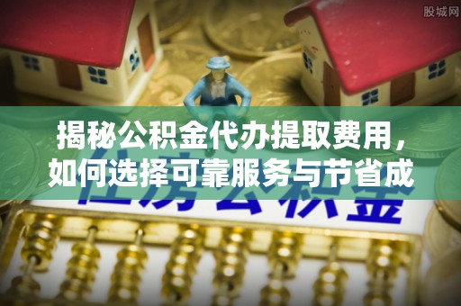 新宾揭秘公积金代办提取费用，如何选择可靠服务与节省成本