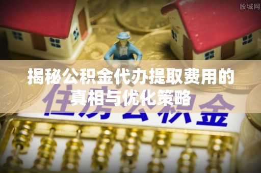 新宾揭秘公积金代办提取费用的真相与优化策略