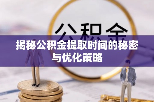 新宾揭秘公积金提取时间的秘密与优化策略