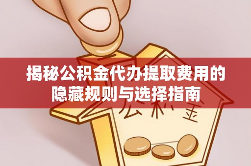 新宾揭秘公积金代办提取费用的隐藏规则与选择指南