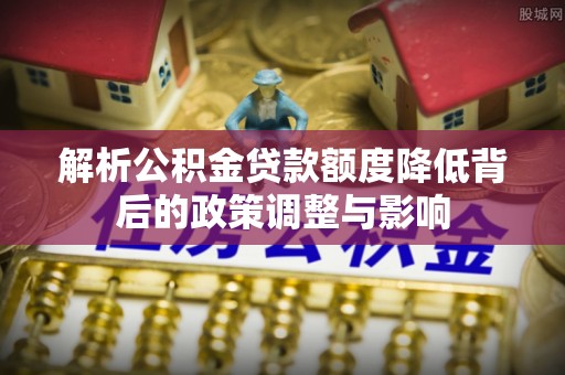 新宾解析公积金贷款额度降低背后的政策调整与影响