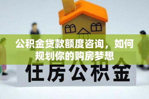 新宾公积金贷款额度咨询，如何规划你的购房梦想
