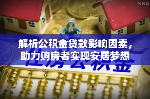 新宾解析公积金贷款影响因素，助力购房者实现安居梦想