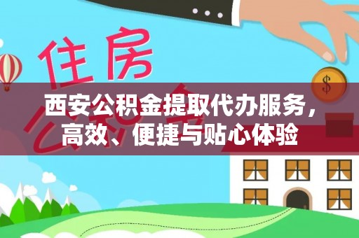 新宾西安公积金提取代办服务，高效、便捷与贴心体验