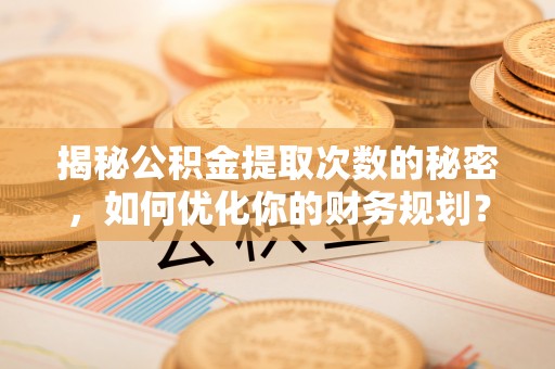 新宾揭秘公积金提取次数的秘密，如何优化你的财务规划？