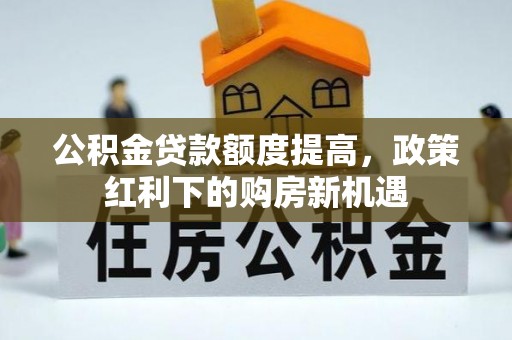 新宾公积金贷款额度提高，政策红利下的购房新机遇