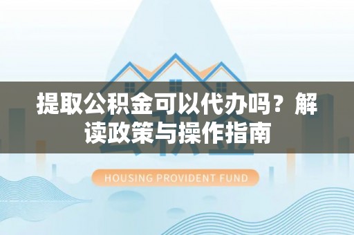 新宾提取公积金可以代办吗？解读政策与操作指南