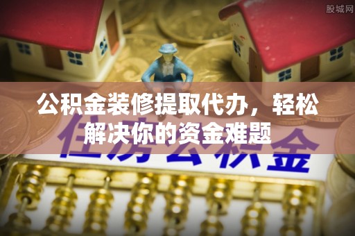 新宾公积金装修提取代办，轻松解决你的资金难题