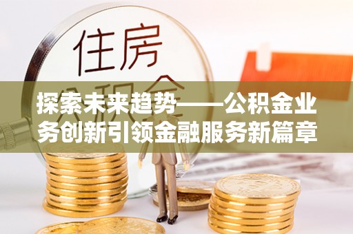 新宾探索未来趋势——公积金业务创新引领金融服务新篇章