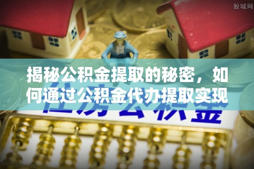 新宾揭秘公积金提取的秘密，如何通过公积金代办提取实现财务自由