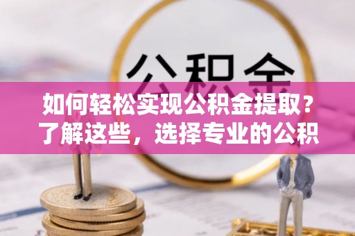 新宾如何轻松实现公积金提取？了解这些，选择专业的公积金提取代办服务