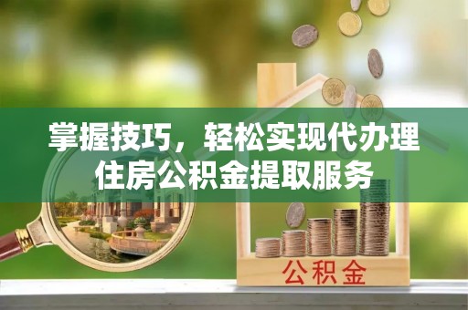 新宾掌握技巧，轻松实现代办理住房公积金提取服务