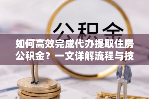 新宾如何高效完成代办提取住房公积金？一文详解流程与技巧