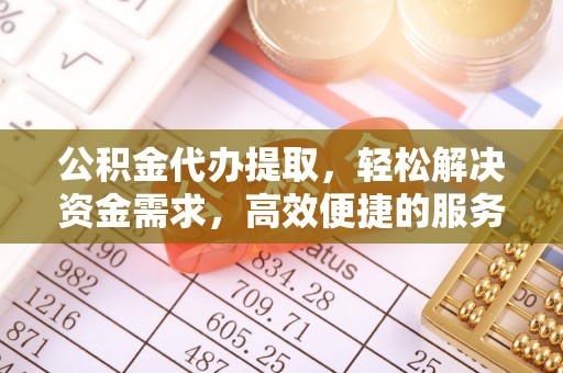 新宾公积金代办提取，轻松解决资金需求，高效便捷的服务选择