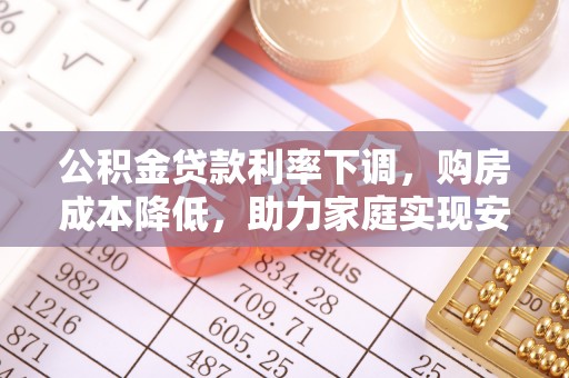 新宾公积金贷款利率下调，购房成本降低，助力家庭实现安居梦
