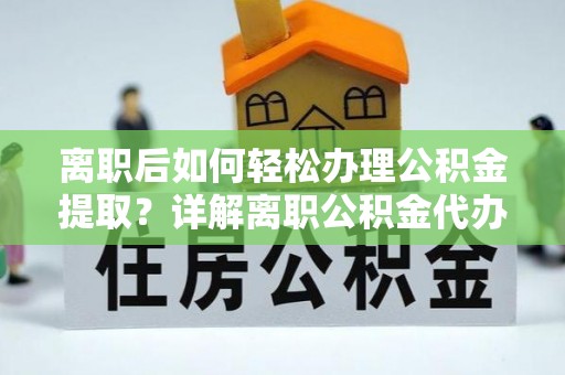新宾离职后如何轻松办理公积金提取？详解离职公积金代办提取流程