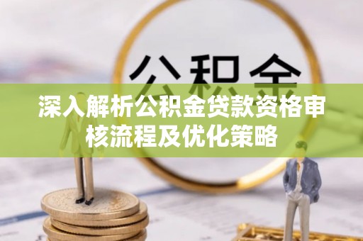 新宾深入解析公积金贷款资格审核流程及优化策略