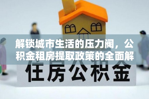 新宾解锁城市生活的压力阀，公积金租房提取政策的全面解析与实践指南