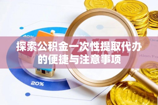 新宾探索公积金一次性提取代办的便捷与注意事项