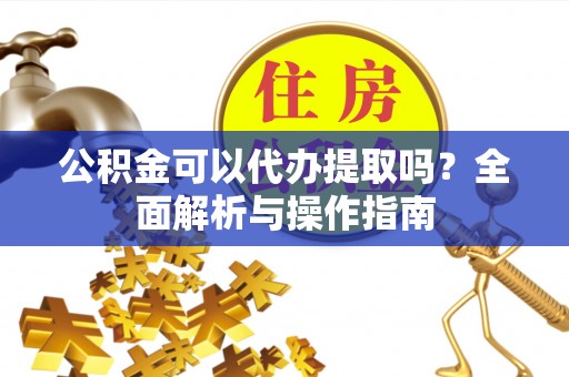 新宾公积金可以代办提取吗？全面解析与操作指南