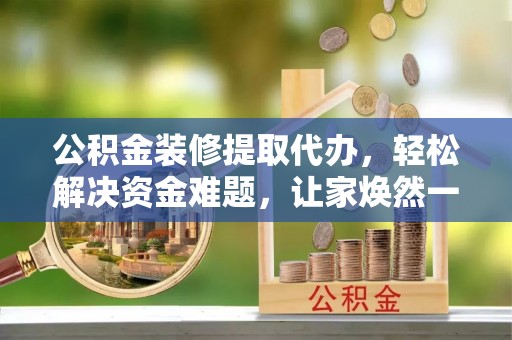 新宾公积金装修提取代办，轻松解决资金难题，让家焕然一新