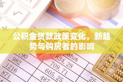 新宾公积金贷款政策变化，新趋势与购房者的影响
