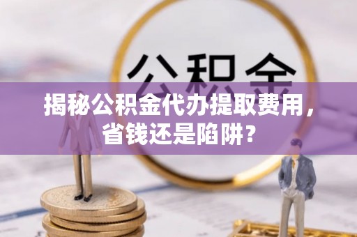 新宾揭秘公积金代办提取费用，省钱还是陷阱？