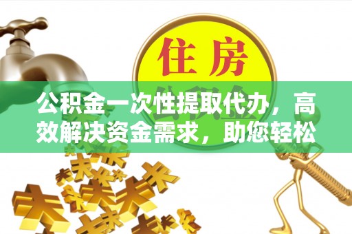 新宾公积金一次性提取代办，高效解决资金需求，助您轻松应对生活难题