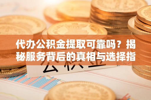 新宾代办公积金提取可靠吗？揭秘服务背后的真相与选择指南